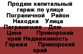 Продам капитальный гараж по улице Пограничной › Район ­ Находка › Улица ­ Пограничная › Дом ­ 19 › Цена ­ 1 - Приморский край Недвижимость » Гаражи   . Приморский край